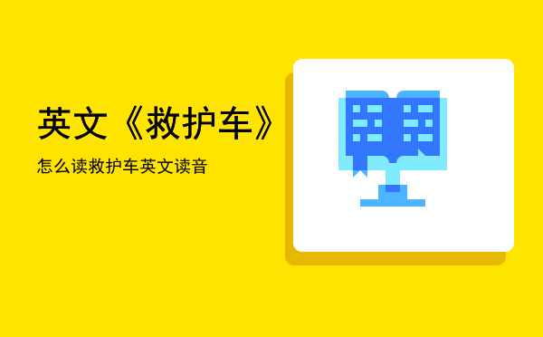 英文《救护车》怎么读「救护车英文读音」