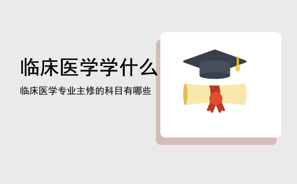 临床医学学什么，临床医学专业主修的科目有哪些