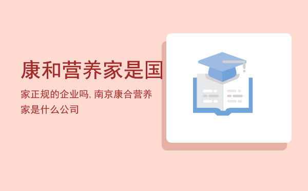 康和营养家是国家正规的企业吗,南京康合营养家是什么公司