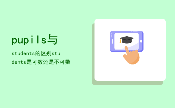 pupils与students的区别（students是可数还是不可数）