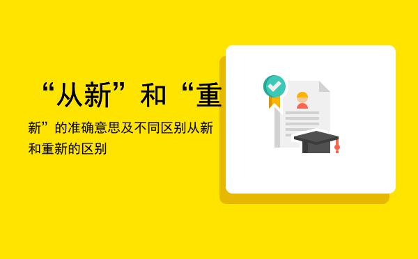 “从新”和“重新”的准确意思及不同区别「从新和重新的区别」