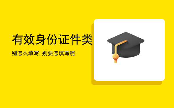 有效身份证件类别怎么填写,有效身份证件类别要怎填写呢