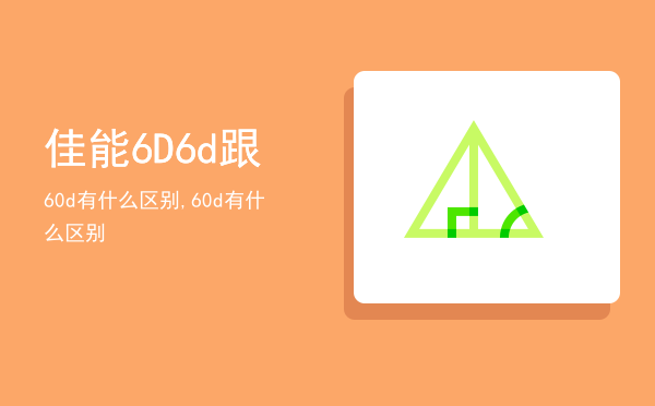 佳能6D 6d跟60d有什么区别,佳能6D6d跟60d有什么区别