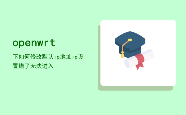 openwrt下如何修改默认ip地址，openwrtip设置错了无法进入