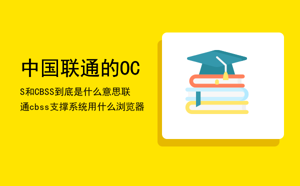 中国联通的OCS和CBSS到底是什么意思（联通cbss支撑系统用什么浏览器）