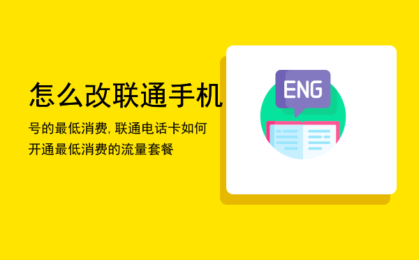 怎么改联通手机号的最低消费,联通电话卡如何开通最低消费的流量套餐