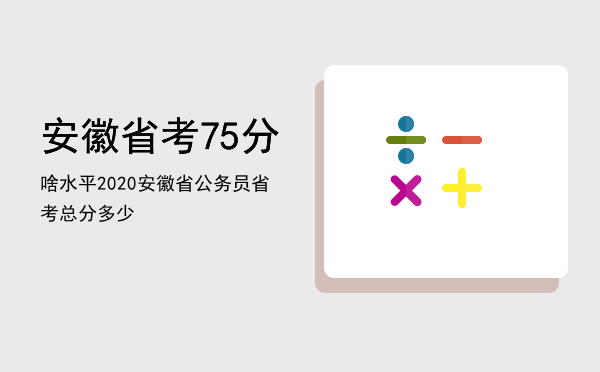 安徽省考75分啥水平，2020安徽省公务员省考总分多少