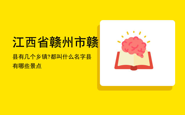 江西省赣州市赣县有几个乡镇?都叫什么名字，江西省赣州市赣县有哪些景点