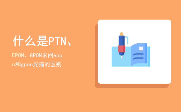 什么是PTN、EPON、GPON（求问epon和gpon光猫的区别）