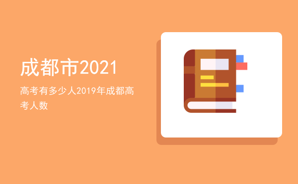 成都市2021高考有多少人「2019年成都高考人数」