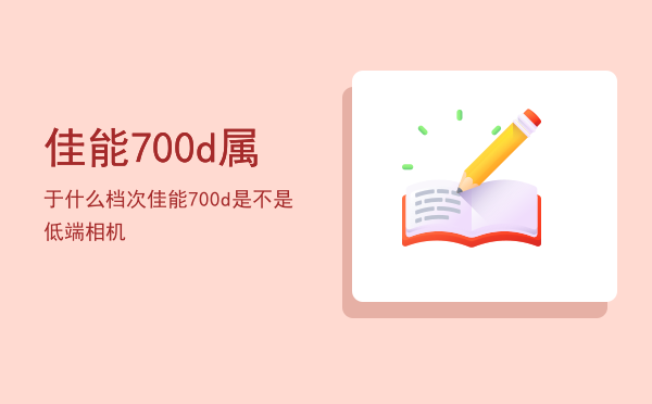 佳能700d属于什么档次（佳能700d是不是低端相机）