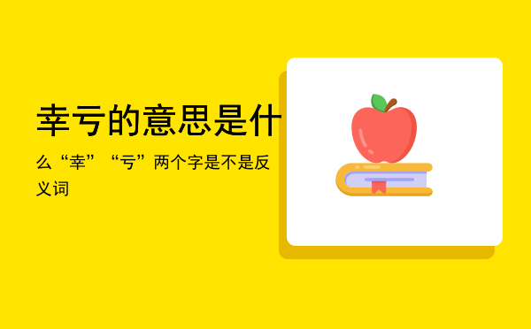 幸亏的意思是什么「“幸”“亏”两个字是不是反义词」