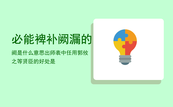 必能裨补阙漏的阙是什么意思，出师表中任用郭攸之等贤臣的好处是