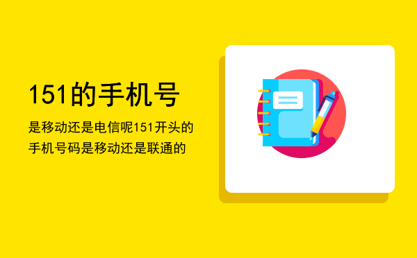 151的手机号是移动还是电信呢「151开头的手机号码是移动还是联通的」