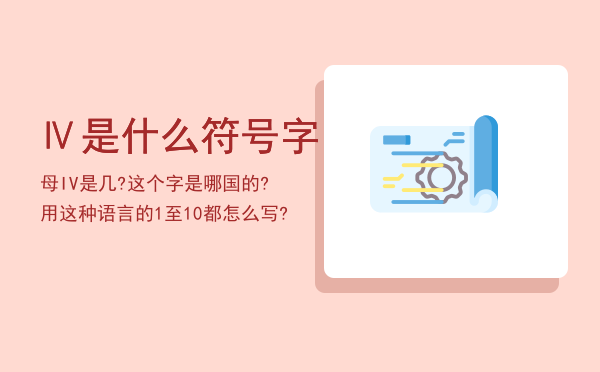 Ⅳ是什么符号，字母IV是几?这个字是哪国的?用这种语言的1至10都怎么写?