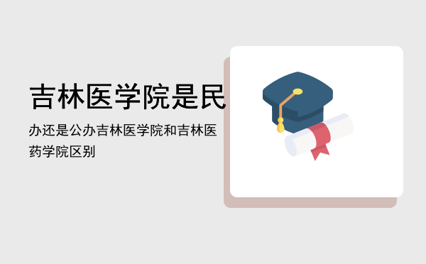 吉林医学院是民办还是公办「吉林医学院和吉林医药学院区别」