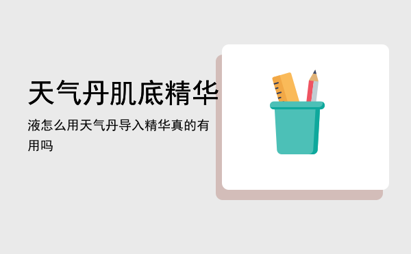 天气丹肌底精华液怎么用，天气丹导入精华真的有用吗