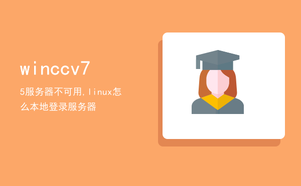 winccv75服务器不可用,linux怎么本地登录服务器