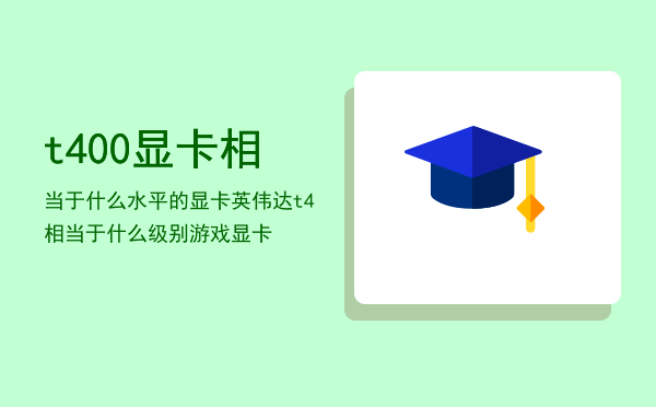 t400显卡相当于什么水平的显卡（英伟达t4相当于什么级别游戏显卡）