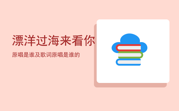 漂洋过海来看你原唱是谁及歌词「漂洋过海来看你原唱是谁的」