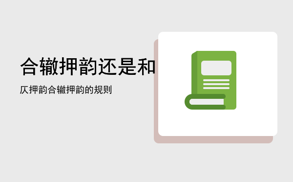 合辙押韵还是和仄押韵「合辙押韵的规则」