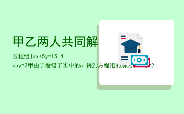 甲乙两人共同解方程组{ax+5y=15,4x-by=-2甲由于看错了①中的a,得到方程组的解为{x「甲乙两人共同解方程组{ax+5y=15,4x-by=-2」