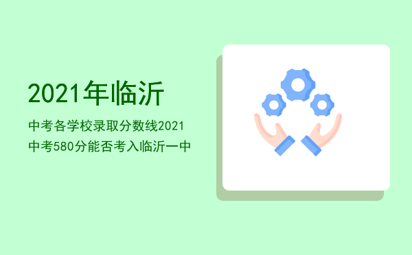 2021年临沂中考各学校录取分数线，2021中考580分能否考入临沂一中