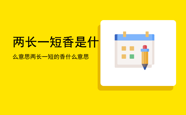 两长一短香是什么意思「两长一短的香什么意思」