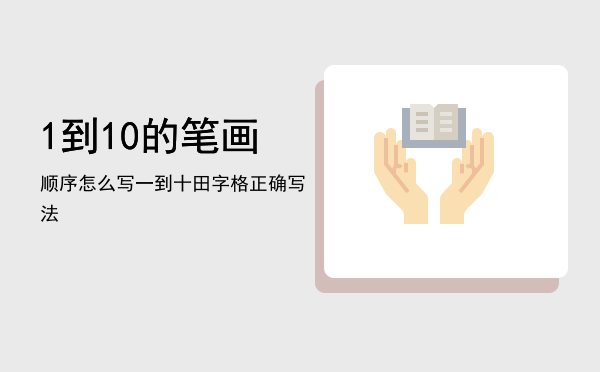 1到10的笔画顺序怎么写「一到十田字格正确写法」