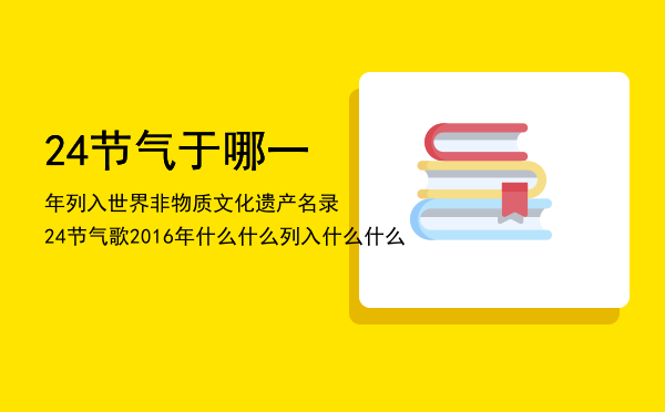 24节气于哪一年列入世界非物质文化遗产名录（24节气歌2016年什么什么列入什么什么）