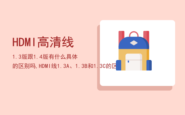 HDMI高清线1.3版跟1.4版有什么具体的区别吗,HDMI线1.3A、1.3B和1.3C的区别