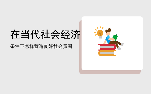 在当代社会经济条件下「怎样营造良好社会氛围」