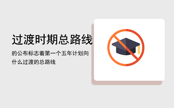 过渡时期总路线的公布标志着「第一个五年计划向什么过渡的总路线」