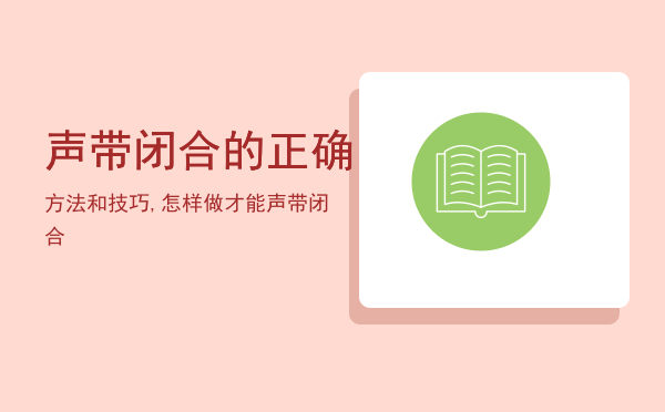 声带闭合的正确方法和技巧,怎样做才能声带闭合