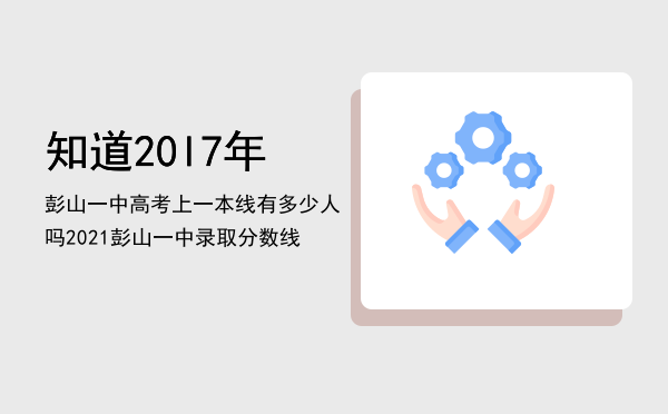 知道20l7年彭山一中高考上一本线有多少人吗（2021彭山一中录取分数线）