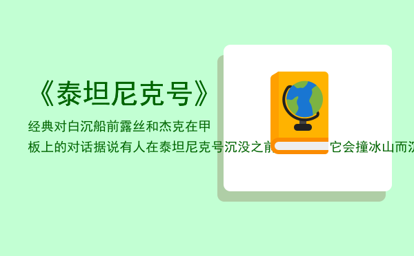 《泰坦尼克号》经典对白（沉船前露丝和杰克在甲板上的对话），据说有人在泰坦尼克号沉没之前就预言了它会撞冰山而沉。并把它写成了一本书