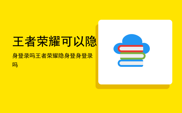 王者荣耀可以隐身登录吗王者荣耀隐身登（王者荣耀可以隐身登录吗）