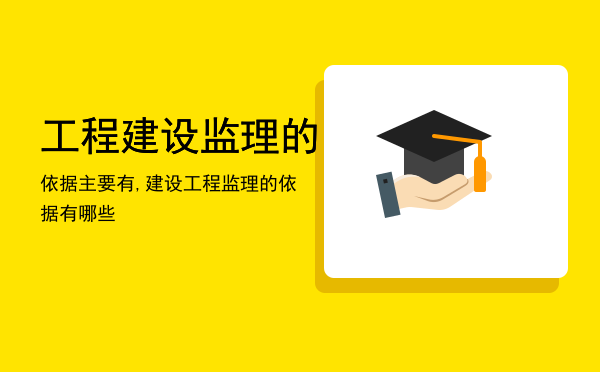 工程建设监理的依据主要有,建设工程监理的依据有哪些