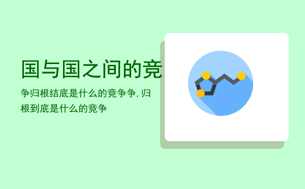 国与国之间的竞争归根结底是什么的竞争，国与国之间的竞争,归根到底是什么的竞争