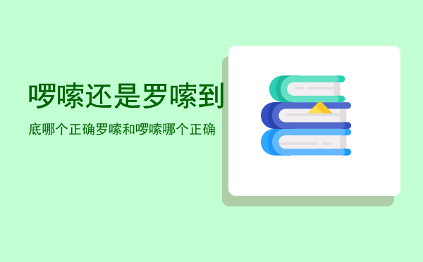 啰嗦还是罗嗦到底哪个正确「罗嗦和啰嗦哪个正确」