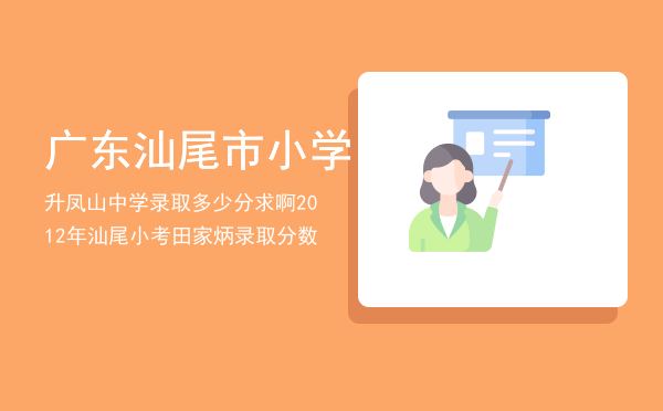 广东汕尾市小学升凤山中学录取多少分求啊「2012年汕尾小考田家炳录取分数」