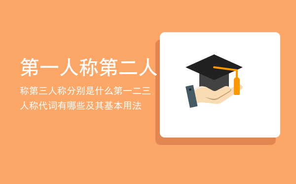 第一人称第二人称第三人称分别是什么「第一二三人称代词有哪些及其基本用法」