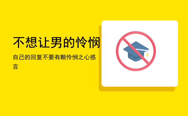 不想让男的怜悯自己的回复「不要有颗怜悯之心感言」