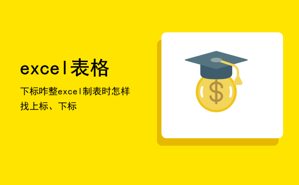 excel表格下标咋整「excel制表时怎样找上标、下标」