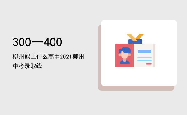 300一400柳州能上什么高中（2021柳州中考录取线）