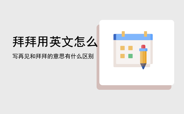 拜拜用英文怎么写「再见和拜拜的意思有什么区别」