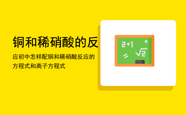 铜和稀硝酸的反应初中怎样配（铜和稀硝酸反应的方程式和离子方程式）