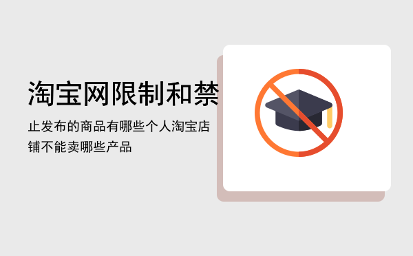 淘宝网限制和禁止发布的商品有哪些（个人淘宝店铺不能卖哪些产品）