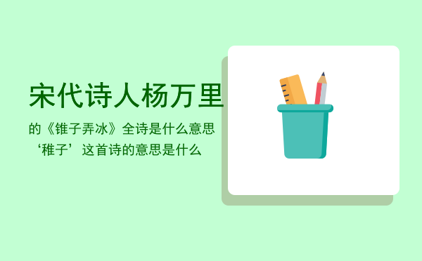 宋代诗人杨万里的《锥子弄冰》全诗是什么意思，‘稚子’这首诗的意思是什么