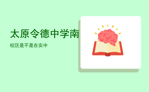 太原令德中学南校区是不是在实中